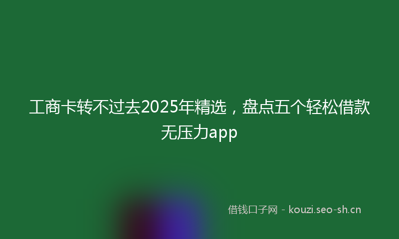 工商卡转不过去2025年精选，盘点五个轻松借款无压力app