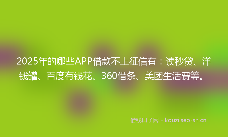 2025年的哪些APP借款不上征信有：读秒贷、洋钱罐、百度有钱花、360借条、美团生活费等。