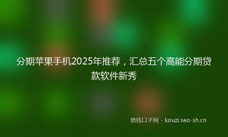 分期苹果手机2025年推荐，汇总五个高能分期贷款软件新秀