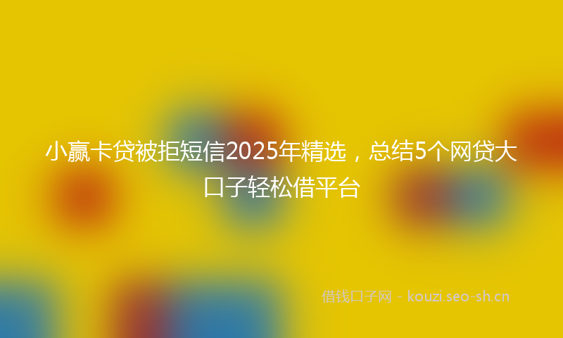 小赢卡贷被拒短信2025年精选,总结5个网贷大口子轻松借平台