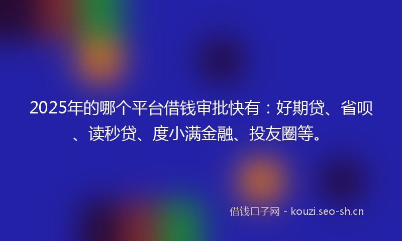 2025年的哪个平台借钱审批快有：好期贷、省呗、读秒贷、度小满金融、投友圈等。