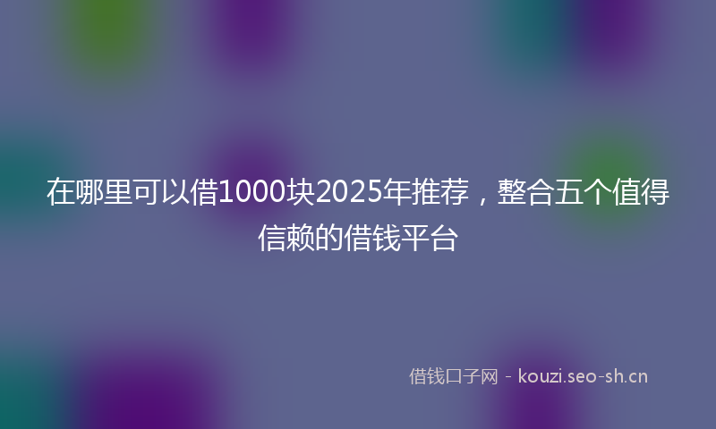 在哪里可以借1000块2025年推荐，整合五个值得信赖的借钱平台