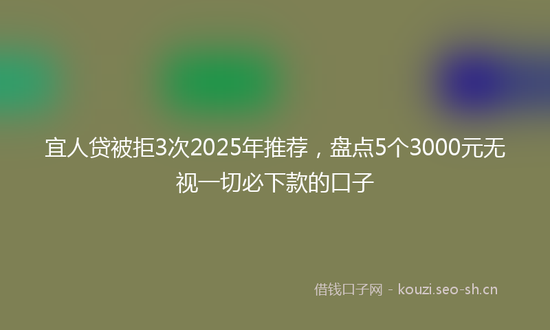 宜人贷被拒3次2025年推荐，盘点5个3000元无视一切必下款的口子