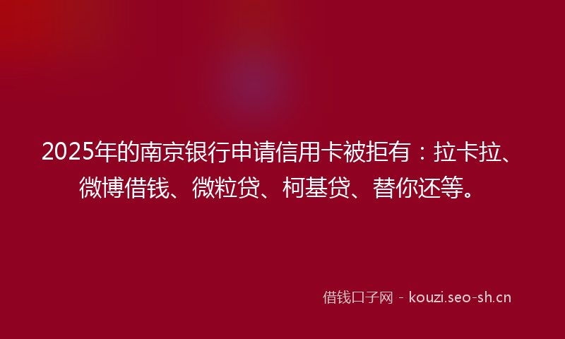 2025年的南京银行申请信用卡被拒有:拉卡拉、微博借钱、微粒贷、柯基贷、替你还等。