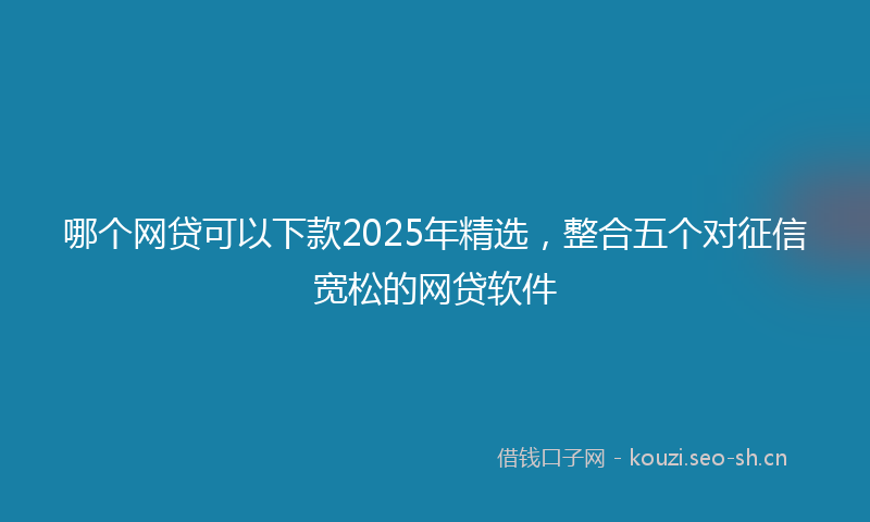 哪个网贷可以下款2025年精选，整合五个对征信宽松的网贷软件