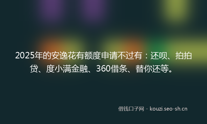 2025年的安逸花有额度申请不过有：还呗、拍拍贷、度小满金融、360借条、替你还等。
