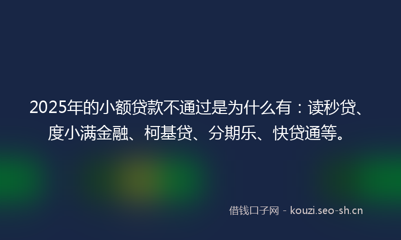 2025年的小额贷款不通过是为什么有：读秒贷、度小满金融、柯基贷、分期乐、快贷通等。