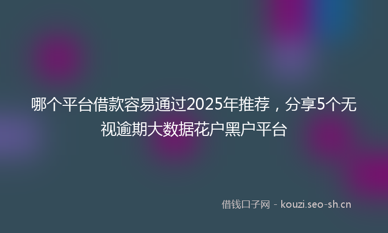 哪个平台借款容易通过2025年推荐，分享5个无视逾期大数据花户黑户平台