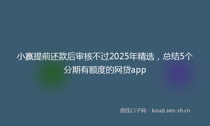 小赢提前还款后审核不过2025年精选，总结5个分期有额度的网贷app