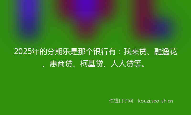 2025年的分期乐是那个银行有：我来贷、融逸花、惠商贷、柯基贷、人人贷等。