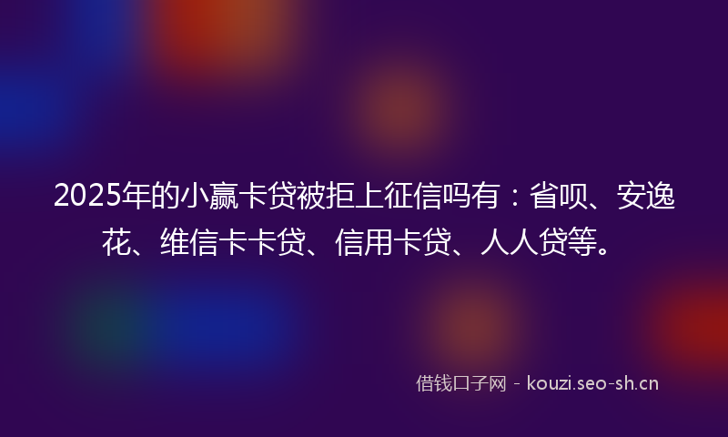 2025年的小赢卡贷被拒上征信吗有：省呗、安逸花、维信卡卡贷、信用卡贷、人人贷等。