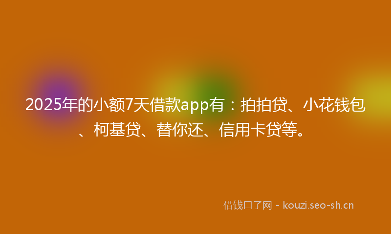 2025年的小额7天借款app有:拍拍贷、小花钱包、柯基贷、替你还、信用卡贷等。