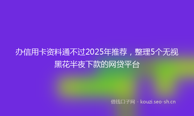办信用卡资料通不过2025年推荐，整理5个无视黑花半夜下款的网贷平台