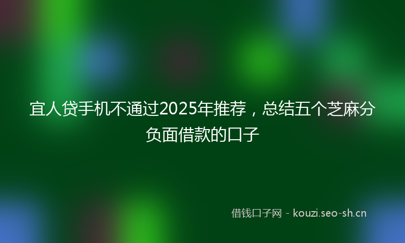 宜人贷手机不通过2025年推荐，总结五个芝麻分负面借款的口子