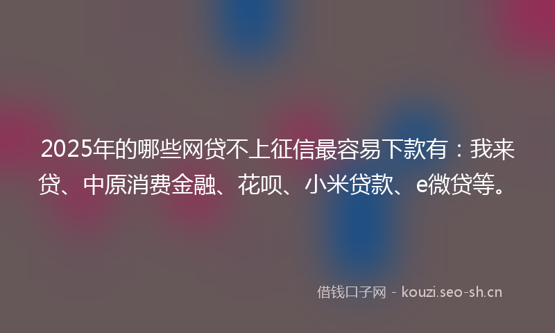 2025年的哪些网贷不上征信最容易下款有：我来贷、中原消费金融、花呗、小米贷款、e微贷等。