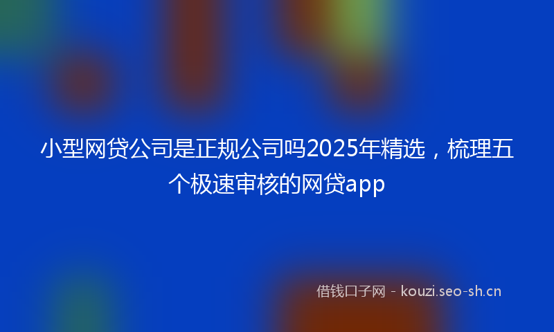 小型网贷公司是正规公司吗2025年精选,梳理五个极速审核的网贷app