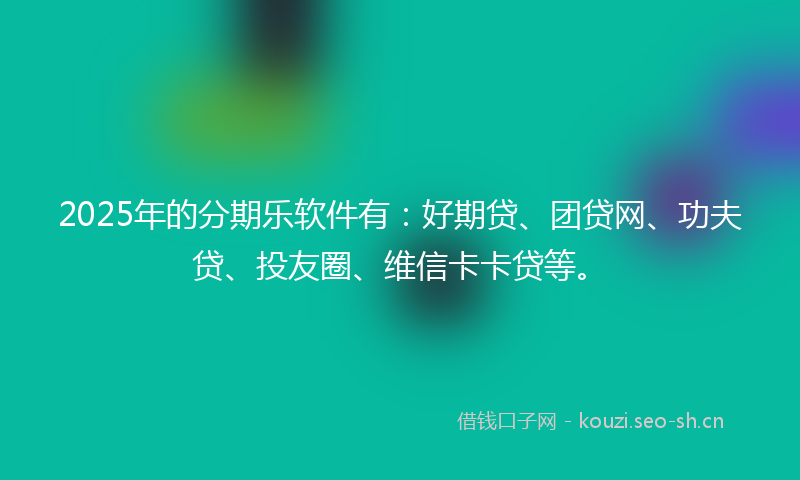 2025年的分期乐软件有：好期贷、团贷网、功夫贷、投友圈、维信卡卡贷等。