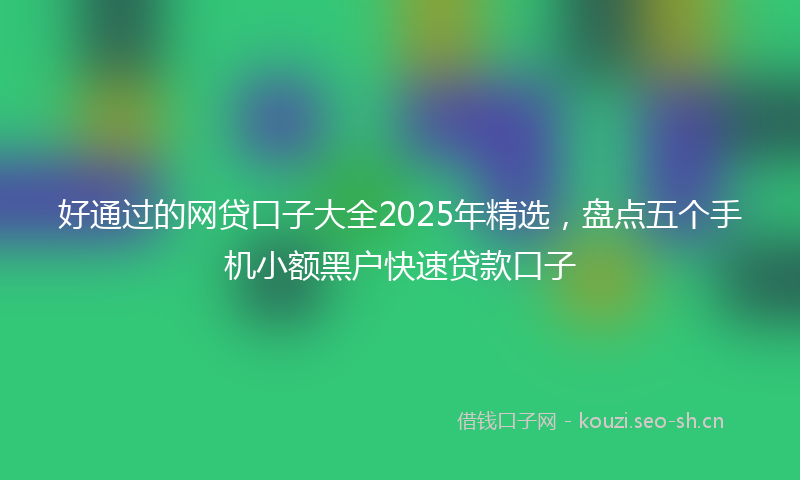 好通过的网贷口子大全2025年精选，盘点五个手机小额黑户快速贷款口子