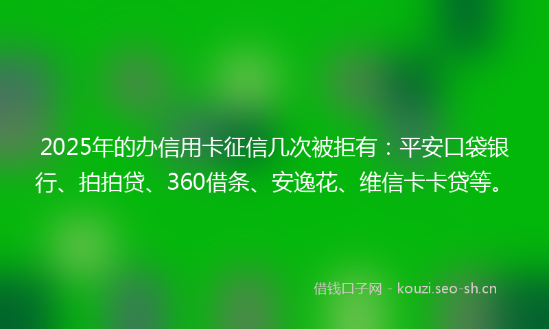 2025年的办信用卡征信几次被拒有:平安口袋银行、拍拍贷、360借条、安逸花、维信卡卡贷等。