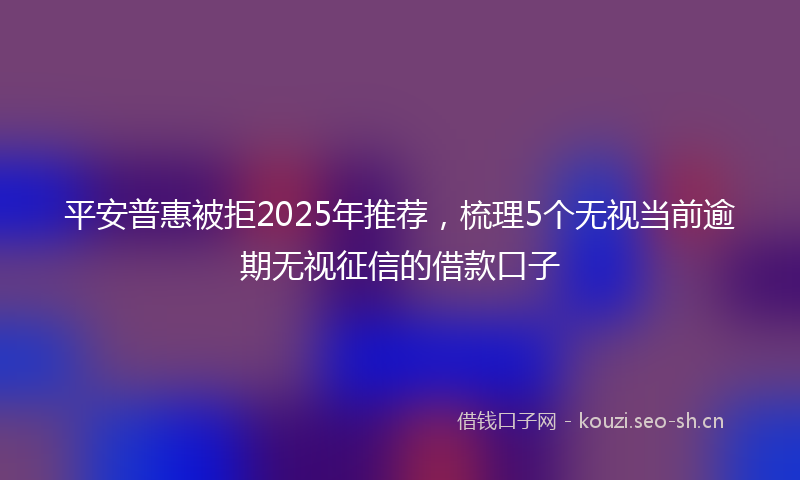 平安普惠被拒2025年推荐，梳理5个无视当前逾期无视征信的借款口子
