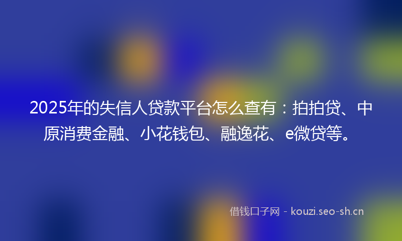 2025年的失信人贷款平台怎么查有：拍拍贷、中原消费金融、小花钱包、融逸花、e微贷等。