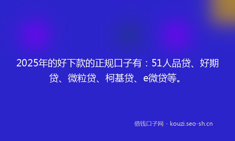 2025年的好下款的正规口子有：51人品贷、好期贷、微粒贷、柯基贷、e微贷等。
