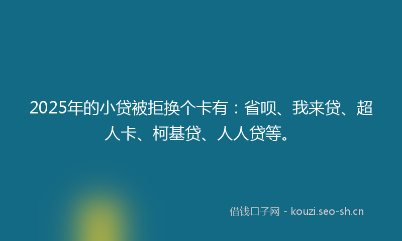 2025年的小贷被拒换个卡有：省呗、我来贷、超人卡、柯基贷、人人贷等。