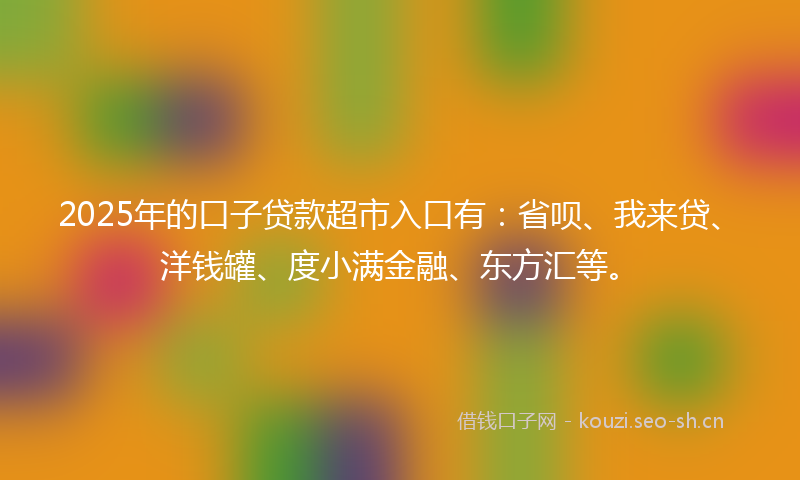 2025年的口子贷款超市入口有：省呗、我来贷、洋钱罐、度小满金融、东方汇等。