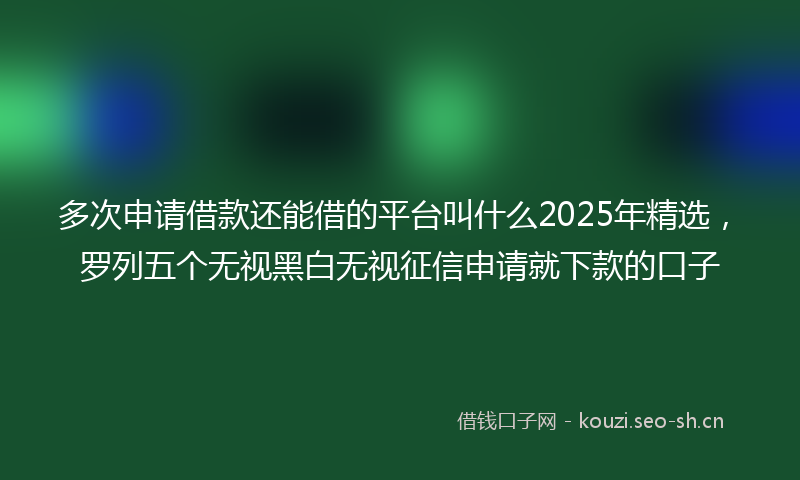 多次申请借款还能借的平台叫什么2025年精选，罗列五个无视黑白无视征信申请就下款的口子