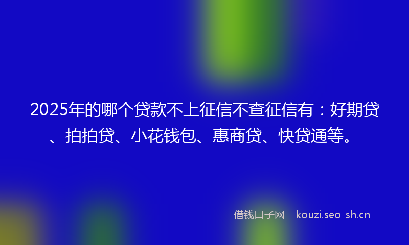 2025年的哪个贷款不上征信不查征信有:好期贷、拍拍贷、小花钱包、惠商贷、快贷通等。