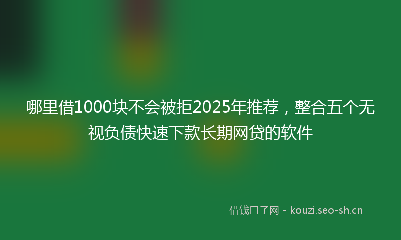 哪里借1000块不会被拒2025年推荐，整合五个无视负债快速下款长期网贷的软件