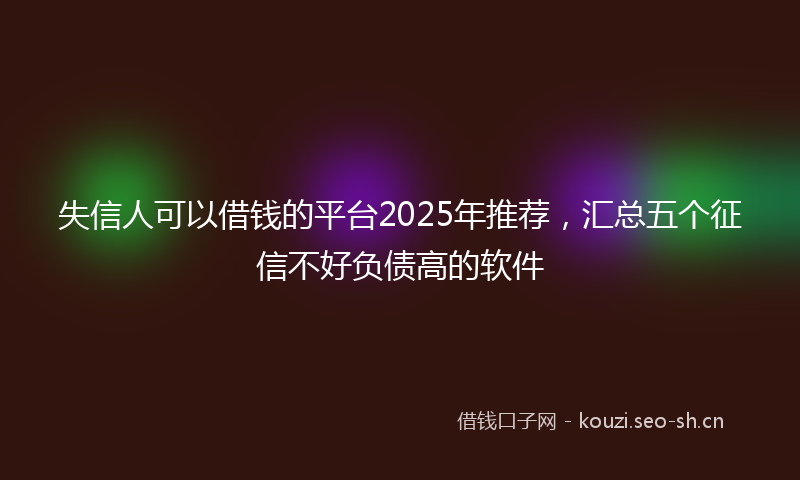 失信人可以借钱的平台2025年推荐，汇总五个征信不好负债高的软件