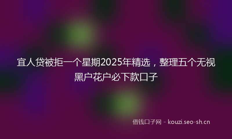 宜人贷被拒一个星期2025年精选，整理五个无视黑户花户必下款口子