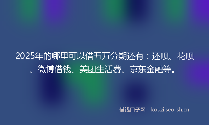 2025年的哪里可以借五万分期还有:还呗、花呗、微博借钱、美团生活费、京东金融等。