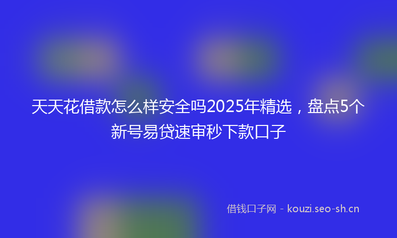 天天花借款怎么样安全吗2025年精选，盘点5个新号易贷速审秒下款口子