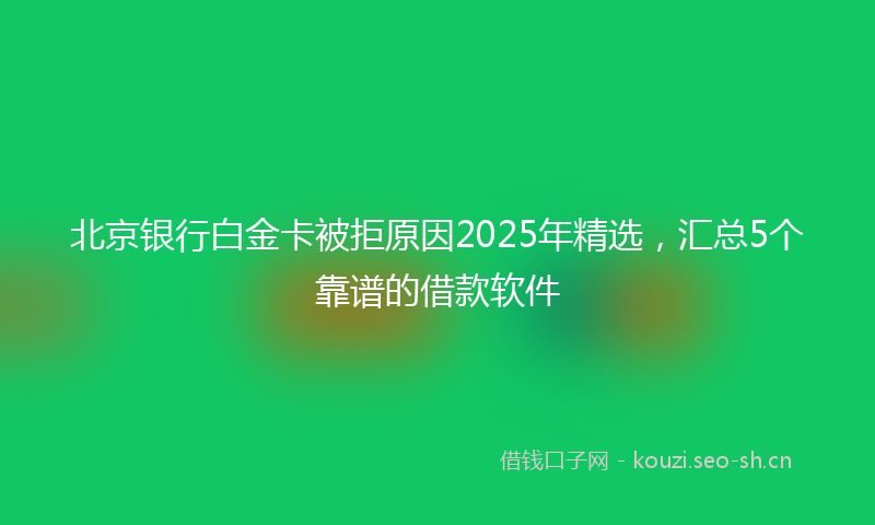 北京银行白金卡被拒原因2025年精选，汇总5个靠谱的借款软件