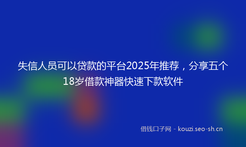 失信人员可以贷款的平台2025年推荐，分享五个18岁借款神器快速下款软件