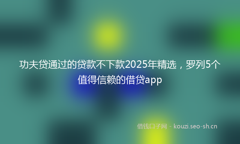 功夫贷通过的贷款不下款2025年精选，罗列5个值得信赖的借贷app