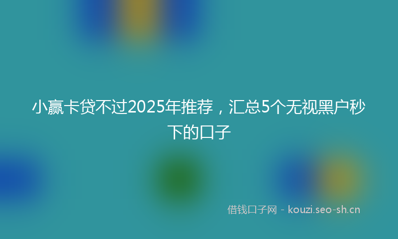 小赢卡贷不过2025年推荐，汇总5个无视黑户秒下的口子
