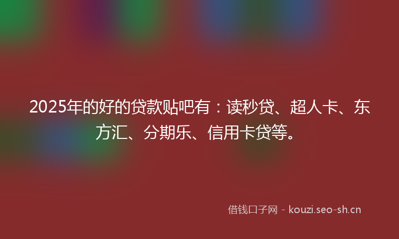 2025年的好的贷款贴吧有：读秒贷、超人卡、东方汇、分期乐、信用卡贷等。