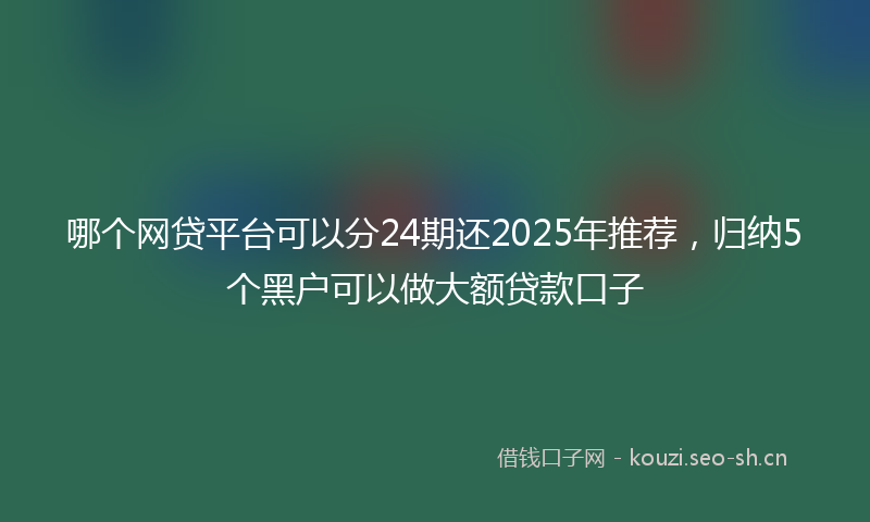 哪个网贷平台可以分24期还2025年推荐，归纳5个黑户可以做大额贷款口子