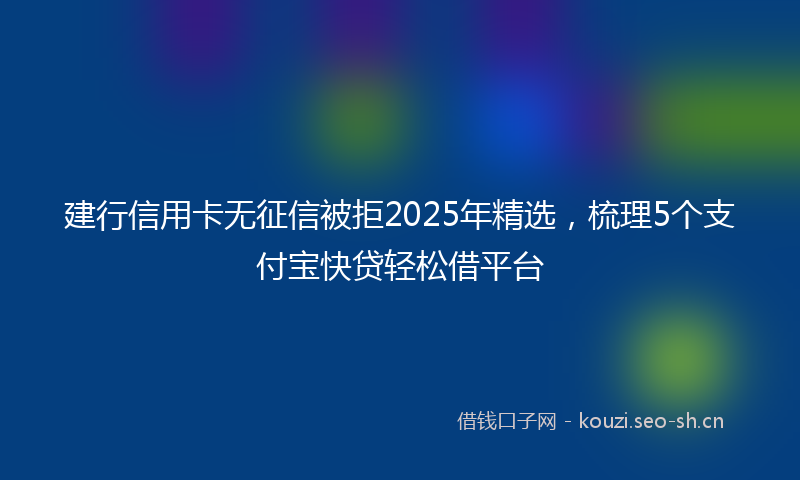 建行信用卡无征信被拒2025年精选，梳理5个支付宝快贷轻松借平台