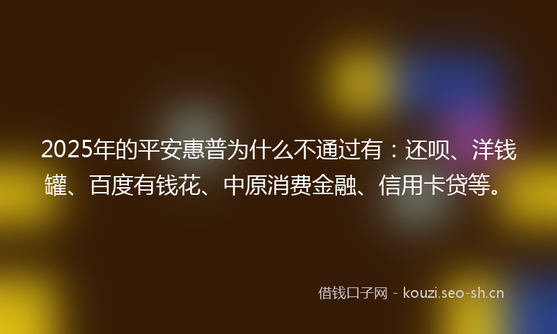2025年的平安惠普为什么不通过有：还呗、洋钱罐、百度有钱花、中原消费金融、信用卡贷等。