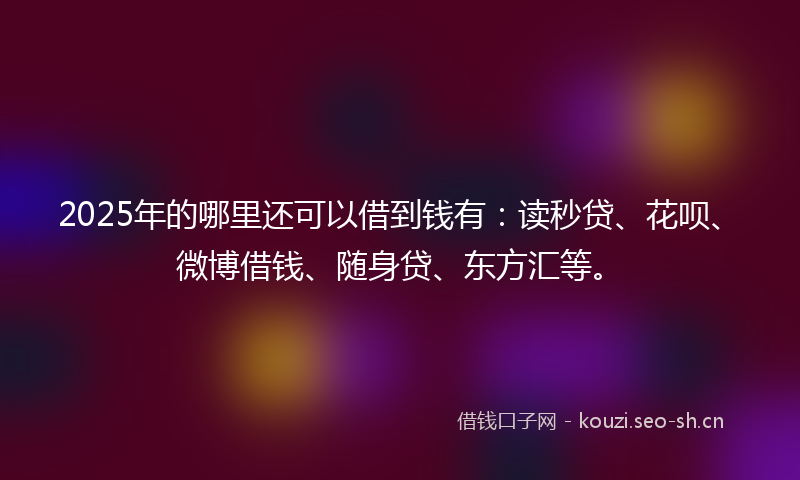 2025年的哪里还可以借到钱有:读秒贷、花呗、微博借钱、随身贷、东方汇等。