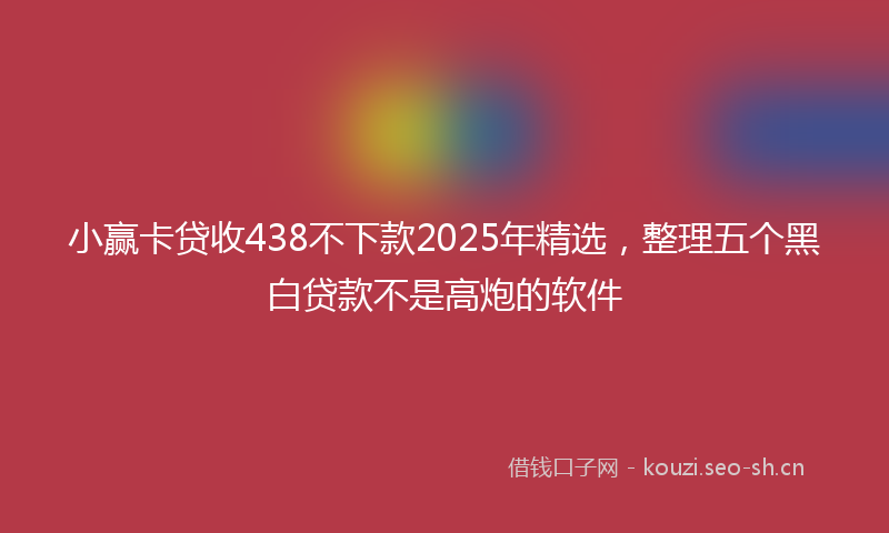 小赢卡贷收438不下款2025年精选，整理五个黑白贷款不是高炮的软件