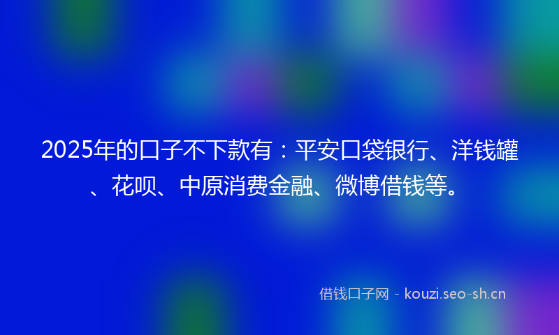 2025年的口子不下款有:平安口袋银行、洋钱罐、花呗、中原消费金融、微博借钱等。