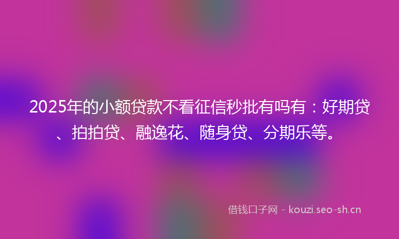 2025年的小额贷款不看征信秒批有吗有：好期贷、拍拍贷、融逸花、随身贷、分期乐等。