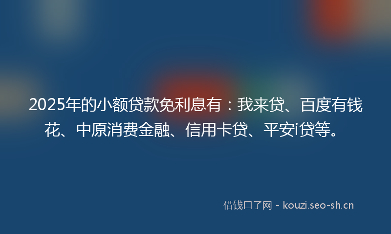 2025年的小额贷款免利息有:我来贷、百度有钱花、中原消费金融、信用卡贷、平安i贷等。