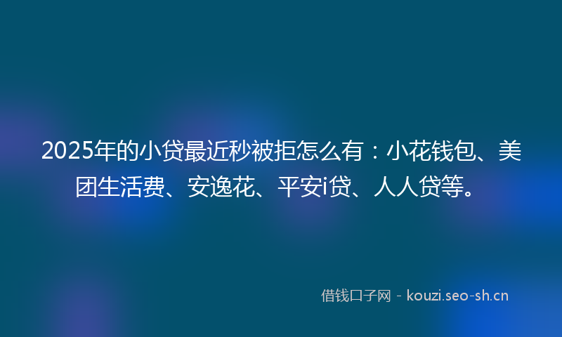 2025年的小贷最近秒被拒怎么有：小花钱包、美团生活费、安逸花、平安i贷、人人贷等。