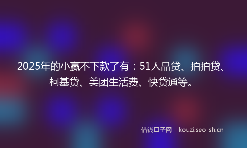 2025年的小赢不下款了有：51人品贷、拍拍贷、柯基贷、美团生活费、快贷通等。